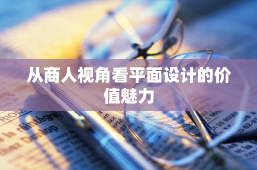 从商人视角看平面设计的价值魅力