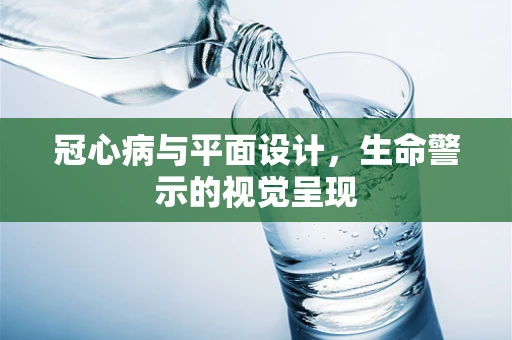 冠心病与平面设计，生命警示的视觉呈现