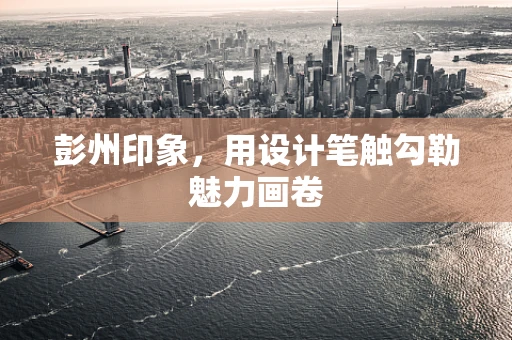 彭州印象，用设计笔触勾勒魅力画卷