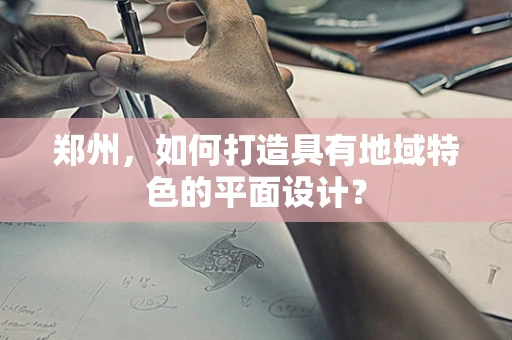 郑州，如何打造具有地域特色的平面设计？