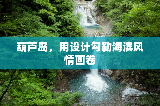 葫芦岛，用设计勾勒海滨风情画卷