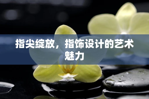指尖绽放，指饰设计的艺术魅力