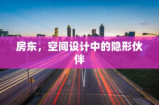 房东，空间设计中的隐形伙伴