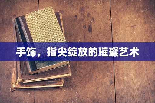 手饰，指尖绽放的璀璨艺术