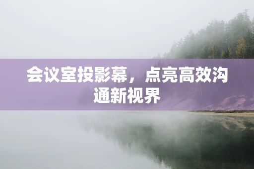 会议室投影幕，点亮高效沟通新视界