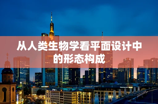 从人类生物学看平面设计中的形态构成