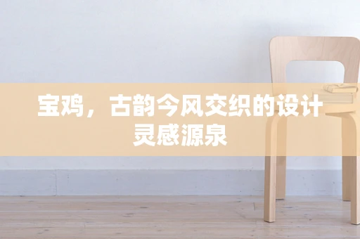 宝鸡，古韵今风交织的设计灵感源泉