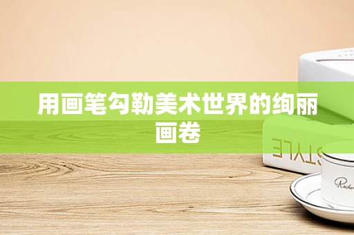用画笔勾勒美术世界的绚丽画卷