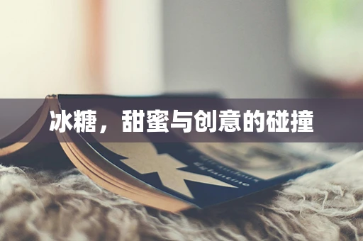 冰糖，甜蜜与创意的碰撞