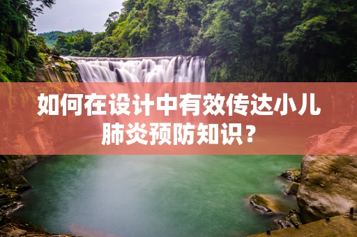 如何在设计中有效传达小儿肺炎预防知识？