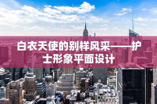 白衣天使的别样风采——护士形象平面设计