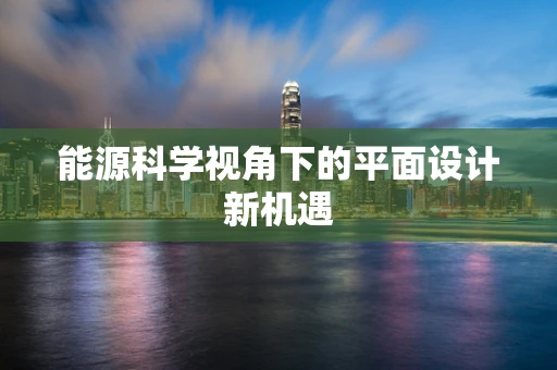 能源科学视角下的平面设计新机遇