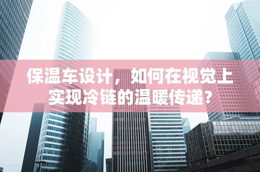保温车设计，如何在视觉上实现冷链的温暖传递？
