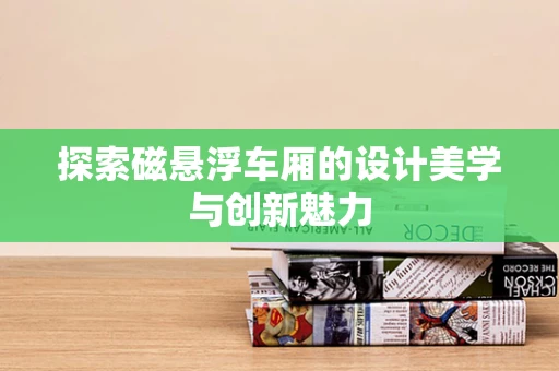 探索磁悬浮车厢的设计美学与创新魅力