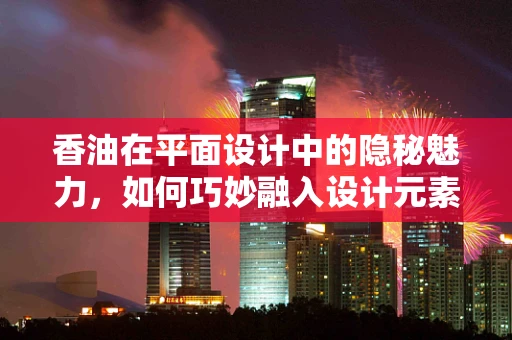 香油在平面设计中的隐秘魅力，如何巧妙融入设计元素？
