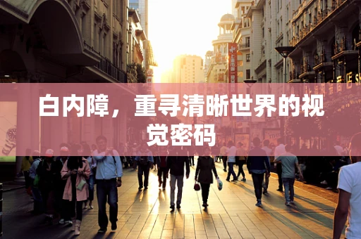 白内障，重寻清晰世界的视觉密码