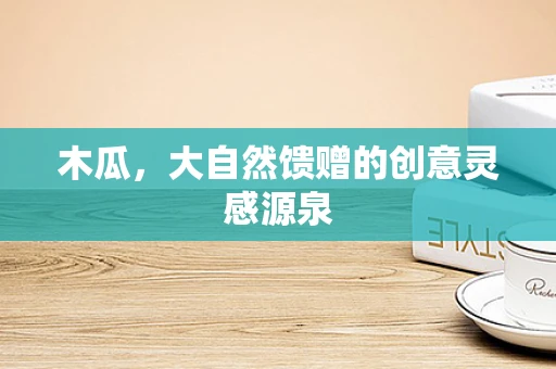 木瓜，大自然馈赠的创意灵感源泉