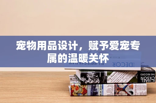 宠物用品设计，赋予爱宠专属的温暖关怀