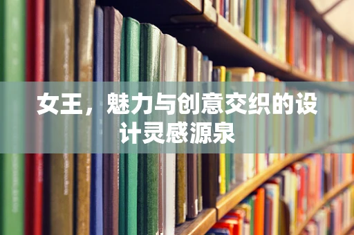 女王，魅力与创意交织的设计灵感源泉