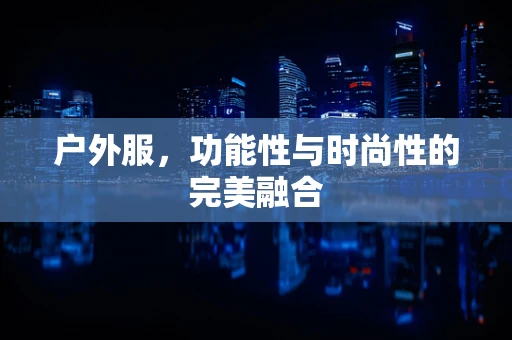 户外服，功能性与时尚性的完美融合