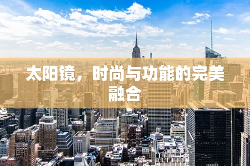 太阳镜，时尚与功能的完美融合