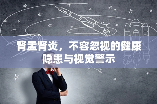 肾盂肾炎，不容忽视的健康隐患与视觉警示