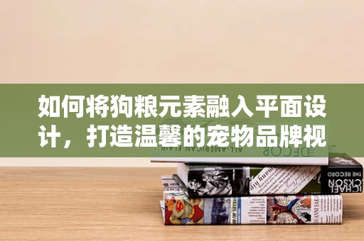如何将狗粮元素融入平面设计，打造温馨的宠物品牌视觉？