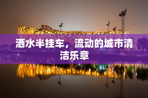 洒水半挂车，流动的城市清洁乐章