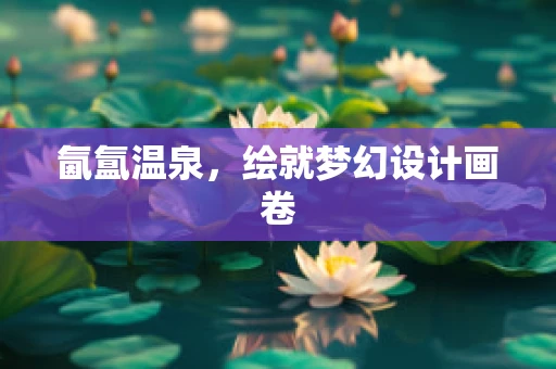 氤氲温泉，绘就梦幻设计画卷