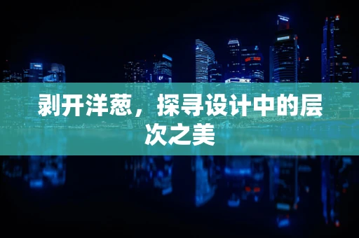 剥开洋葱，探寻设计中的层次之美