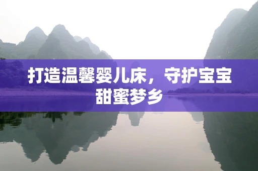 打造温馨婴儿床，守护宝宝甜蜜梦乡