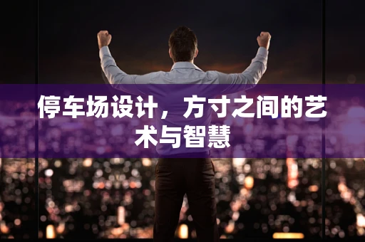 停车场设计，方寸之间的艺术与智慧