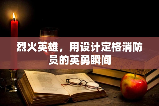 烈火英雄，用设计定格消防员的英勇瞬间