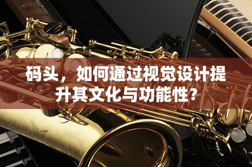 码头，如何通过视觉设计提升其文化与功能性？