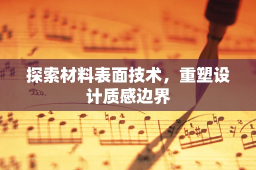 探索材料表面技术，重塑设计质感边界