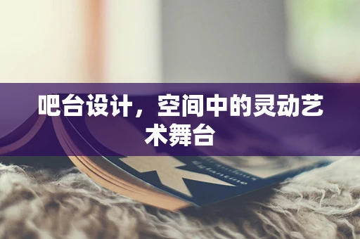 吧台设计，空间中的灵动艺术舞台