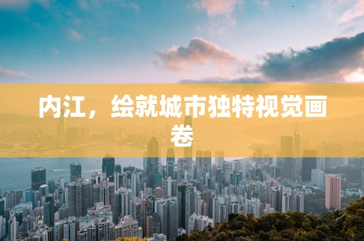 内江，绘就城市独特视觉画卷