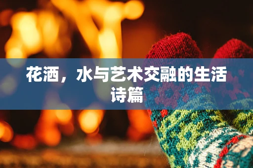 花洒，水与艺术交融的生活诗篇