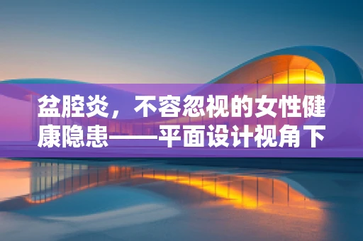 盆腔炎，不容忽视的女性健康隐患——平面设计视角下的警示