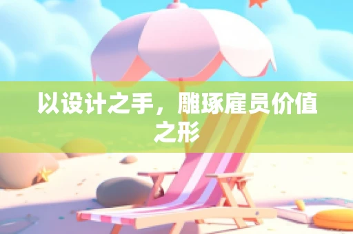 以设计之手，雕琢雇员价值之形