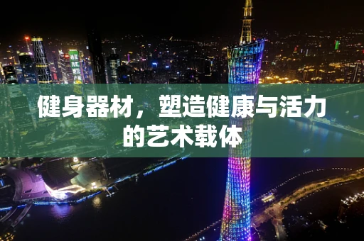 健身器材，塑造健康与活力的艺术载体
