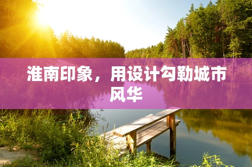 淮南印象，用设计勾勒城市风华