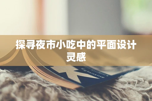 探寻夜市小吃中的平面设计灵感