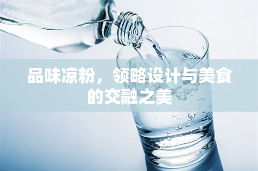 品味凉粉，领略设计与美食的交融之美