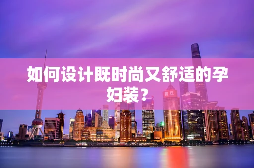 如何设计既时尚又舒适的孕妇装？