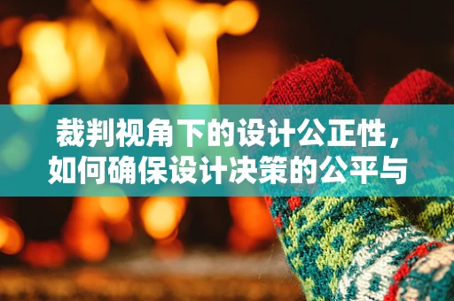 裁判视角下的设计公正性，如何确保设计决策的公平与透明？