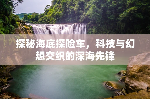 探秘海底探险车，科技与幻想交织的深海先锋
