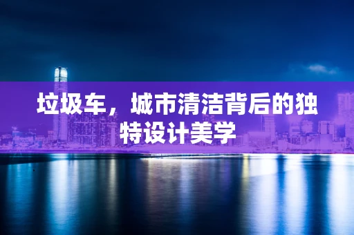 垃圾车，城市清洁背后的独特设计美学