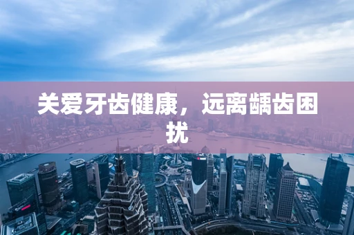 关爱牙齿健康，远离龋齿困扰