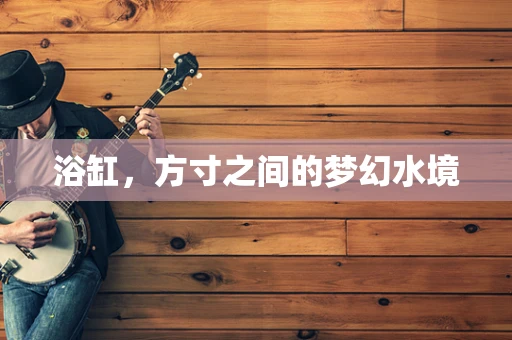 浴缸，方寸之间的梦幻水境